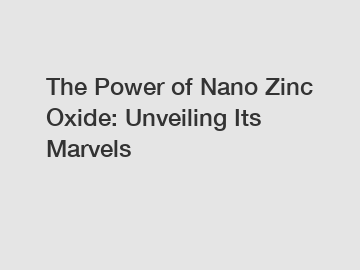 The Power of Nano Zinc Oxide: Unveiling Its Marvels