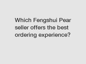 Which Fengshui Pear seller offers the best ordering experience?