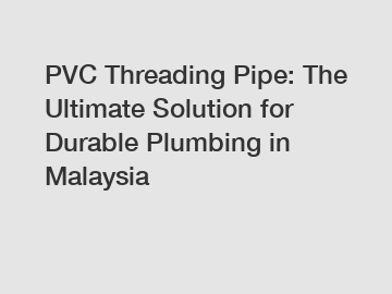 PVC Threading Pipe: The Ultimate Solution for Durable Plumbing in Malaysia