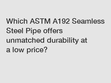 Which ASTM A192 Seamless Steel Pipe offers unmatched durability at a low price?