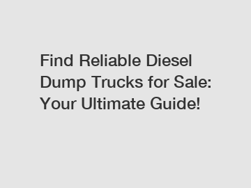 Find Reliable Diesel Dump Trucks for Sale: Your Ultimate Guide!