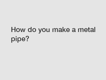 How do you make a metal pipe?