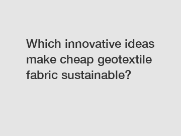 Which innovative ideas make cheap geotextile fabric sustainable?