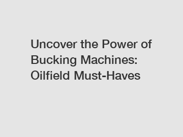 Uncover the Power of Bucking Machines: Oilfield Must-Haves