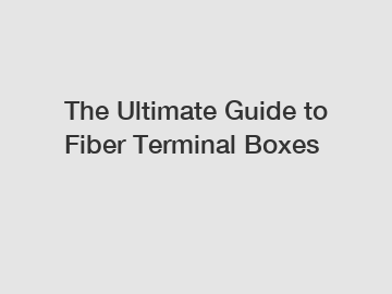 The Ultimate Guide to Fiber Terminal Boxes