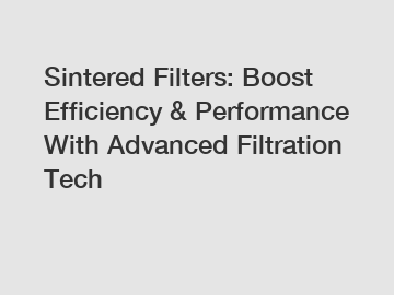 Sintered Filters: Boost Efficiency & Performance With Advanced Filtration Tech