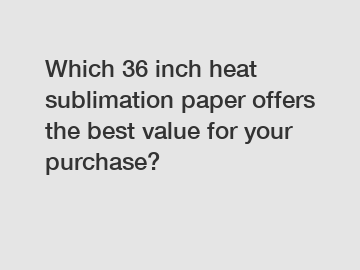 Which 36 inch heat sublimation paper offers the best value for your purchase?