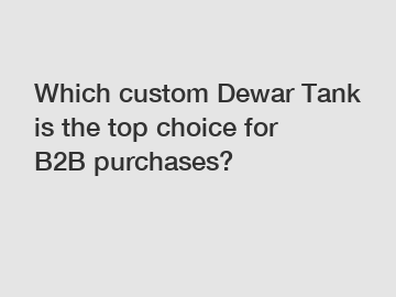 Which custom Dewar Tank is the top choice for B2B purchases?