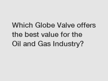 Which Globe Valve offers the best value for the Oil and Gas Industry?