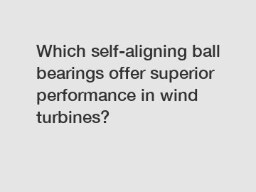 Which self-aligning ball bearings offer superior performance in wind turbines?