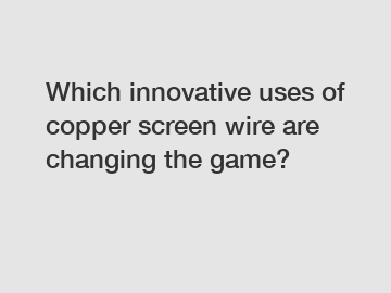 Which innovative uses of copper screen wire are changing the game?