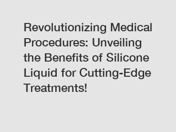 Revolutionizing Medical Procedures: Unveiling the Benefits of Silicone Liquid for Cutting-Edge Treatments!