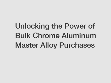 Unlocking the Power of Bulk Chrome Aluminum Master Alloy Purchases