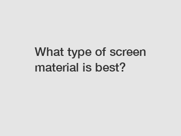 What type of screen material is best?