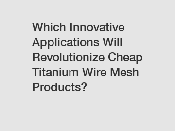 Which Innovative Applications Will Revolutionize Cheap Titanium Wire Mesh Products?