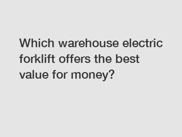 Which warehouse electric forklift offers the best value for money?