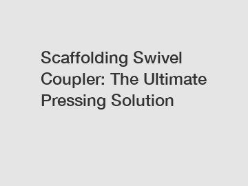 Scaffolding Swivel Coupler: The Ultimate Pressing Solution