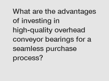 What are the advantages of investing in high-quality overhead conveyor bearings for a seamless purchase process?