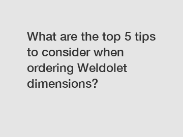 What are the top 5 tips to consider when ordering Weldolet dimensions?