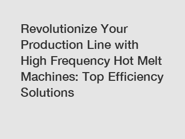 Revolutionize Your Production Line with High Frequency Hot Melt Machines: Top Efficiency Solutions