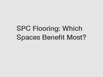 SPC Flooring: Which Spaces Benefit Most?