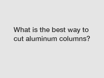 What is the best way to cut aluminum columns?