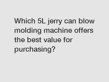 Which 5L jerry can blow molding machine offers the best value for purchasing?