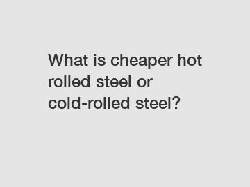 What is cheaper hot rolled steel or cold-rolled steel?