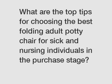 What are the top tips for choosing the best folding adult potty chair for sick and nursing individuals in the purchase stage?