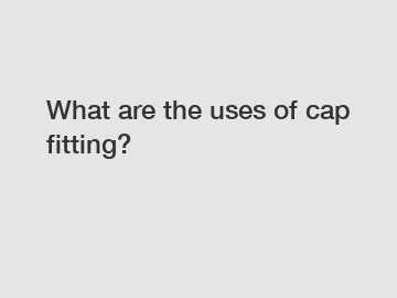 What are the uses of cap fitting?