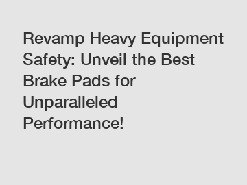 Revamp Heavy Equipment Safety: Unveil the Best Brake Pads for Unparalleled Performance!