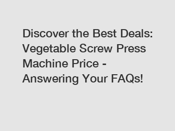 Discover the Best Deals: Vegetable Screw Press Machine Price - Answering Your FAQs!