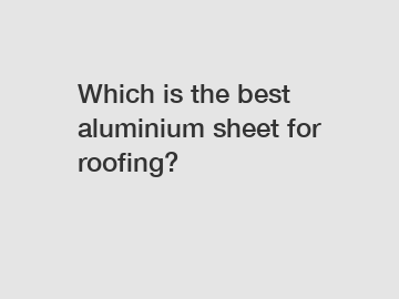 Which is the best aluminium sheet for roofing?