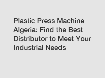 Plastic Press Machine Algeria: Find the Best Distributor to Meet Your Industrial Needs