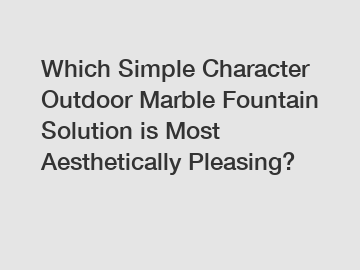 Which Simple Character Outdoor Marble Fountain Solution is Most Aesthetically Pleasing?