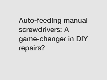 Auto-feeding manual screwdrivers: A game-changer in DIY repairs?