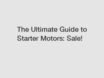 The Ultimate Guide to Starter Motors: Sale!