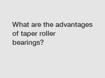 What are the advantages of taper roller bearings?