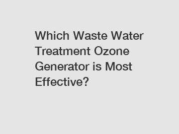 Which Waste Water Treatment Ozone Generator is Most Effective?