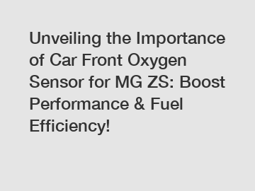 Unveiling the Importance of Car Front Oxygen Sensor for MG ZS: Boost Performance & Fuel Efficiency!