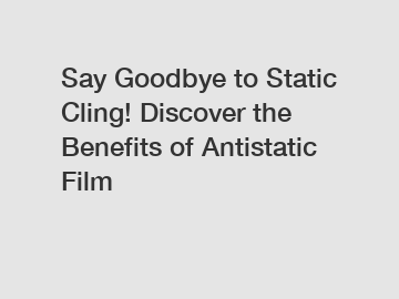 Say Goodbye to Static Cling! Discover the Benefits of Antistatic Film