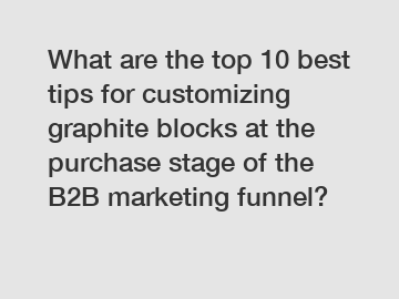 What are the top 10 best tips for customizing graphite blocks at the purchase stage of the B2B marketing funnel?