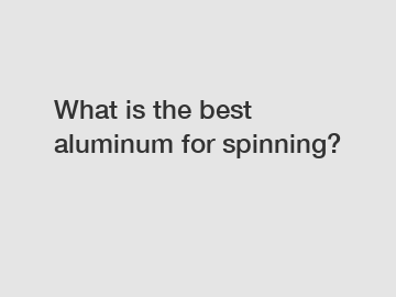 What is the best aluminum for spinning?