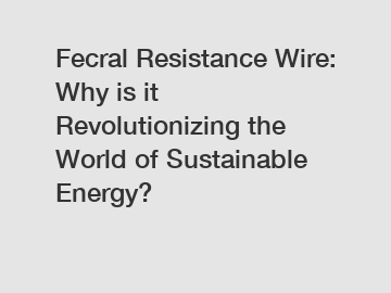 Fecral Resistance Wire: Why is it Revolutionizing the World of Sustainable Energy?