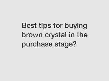 Best tips for buying brown crystal in the purchase stage?