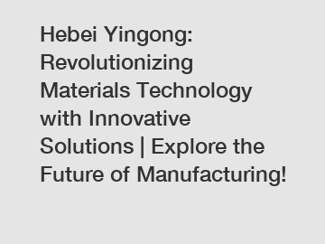 Hebei Yingong: Revolutionizing Materials Technology with Innovative Solutions | Explore the Future of Manufacturing!